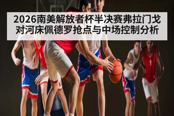 2026南美解放者杯半决赛弗拉门戈对河床佩德罗抢点与中场控制分析（c7）