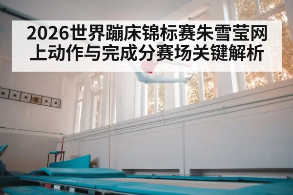 2026世界蹦床锦标赛朱雪莹网上动作与完成分赛场关键解析（c7）