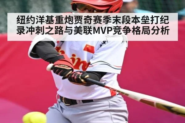 纽约洋基重炮贾奇赛季末段本垒打纪录冲刺之路与美联MVP竞争格局分析（c7）