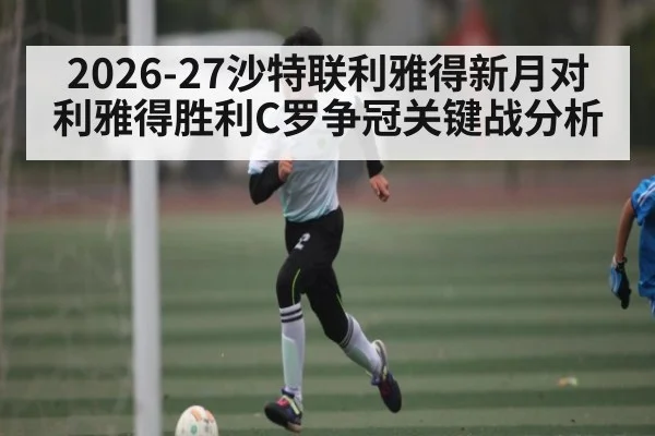 2026-27沙特联利雅得新月对利雅得胜利C罗争冠关键战分析（c7）