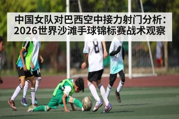 中国女队对巴西空中接力射门分析：2026世界沙滩手球锦标赛战术观察（c7）