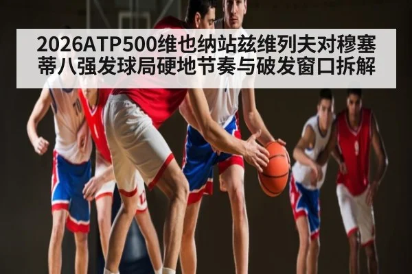 2026ATP500维也纳站兹维列夫对穆塞蒂八强发球局硬地节奏与破发窗口拆解（c7）