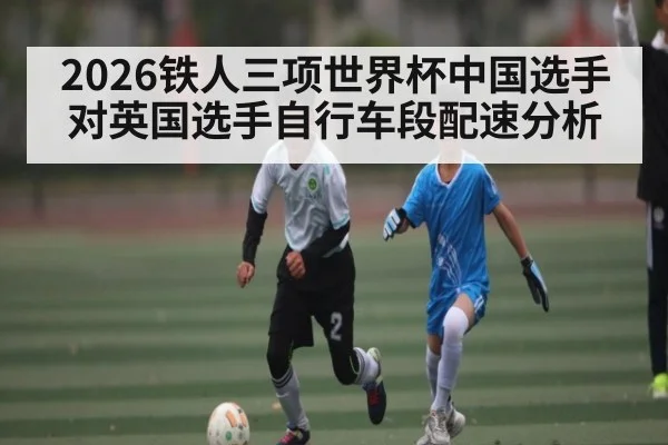 2026铁人三项世界杯中国选手对英国选手自行车段配速分析（c7）
